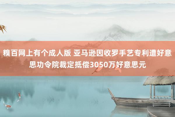 糗百网上有个成人版 亚马逊因收罗手艺专利遭好意思功令院裁定抵偿3050万好意思元