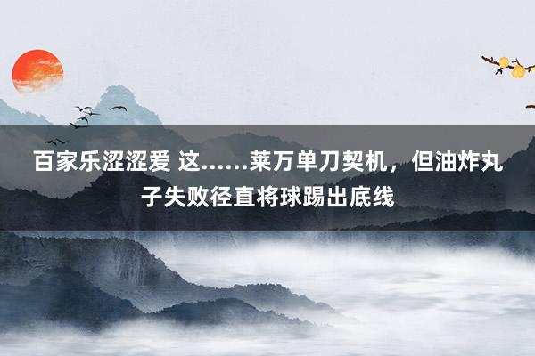 百家乐涩涩爱 这......莱万单刀契机，但油炸丸子失败径直将球踢出底线
