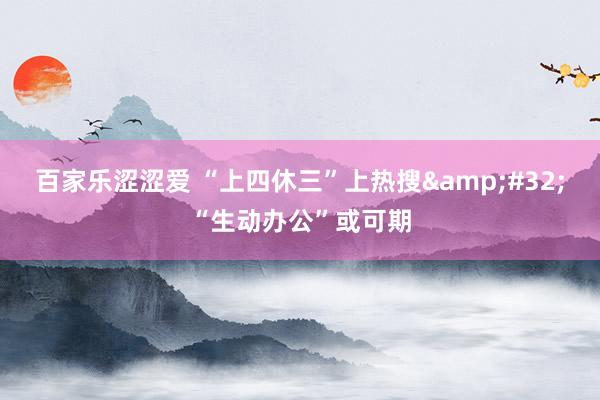 百家乐涩涩爱 “上四休三”上热搜&#32;“生动办公”或可期