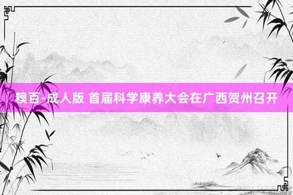 糗百-成人版 首届科学康养大会在广西贺州召开