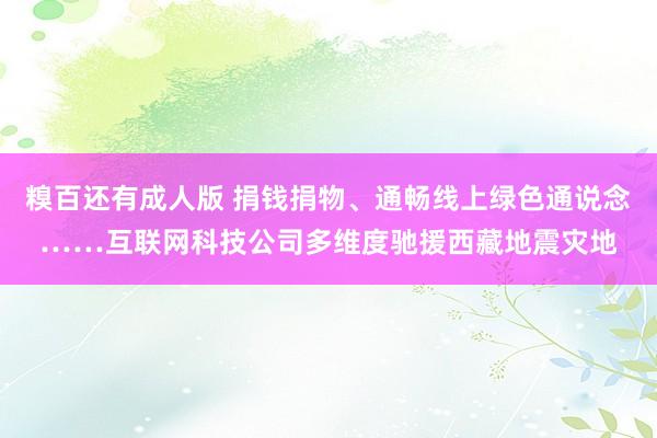 糗百还有成人版 捐钱捐物、通畅线上绿色通说念……互联网科技公司多维度驰援西藏地震灾地