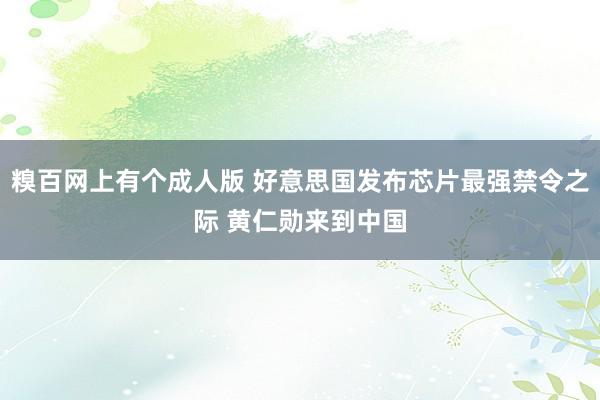 糗百网上有个成人版 好意思国发布芯片最强禁令之际 黄仁勋来到中国