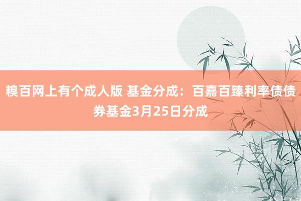 糗百网上有个成人版 基金分成：百嘉百臻利率债债券基金3月25日分成