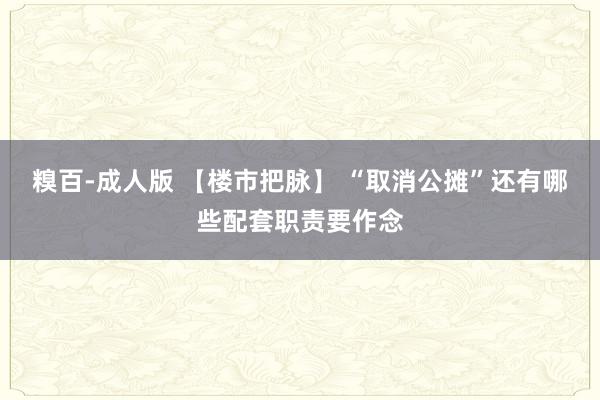糗百-成人版 【楼市把脉】 “取消公摊”还有哪些配套职责要作念