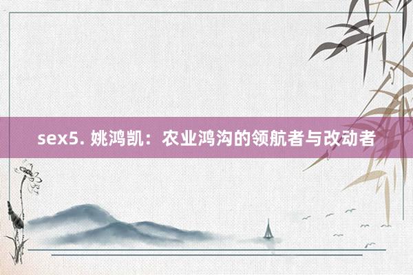 sex5. 姚鸿凯：农业鸿沟的领航者与改动者