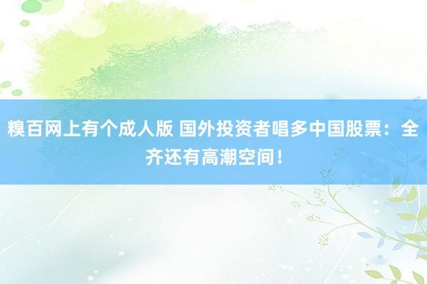 糗百网上有个成人版 国外投资者唱多中国股票：全齐还有高潮空间！