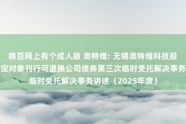 糗百网上有个成人版 奥特维: 无锡奥特维科技股份有限公司向不特定对象刊行可退换公司债券第三次临时受托解决事务讲述(2025年度)