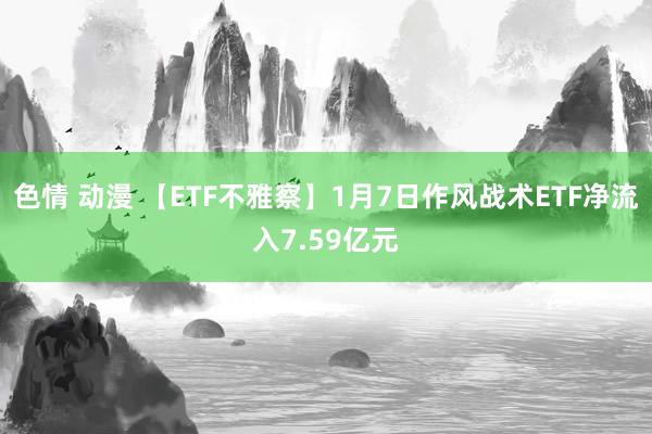 色情 动漫 【ETF不雅察】1月7日作风战术ETF净流入7.59亿元