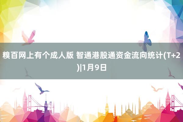 糗百网上有个成人版 智通港股通资金流向统计(T+2)|1月9日