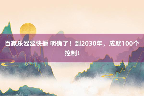 百家乐涩涩快播 明确了！到2030年，成就100个控制！