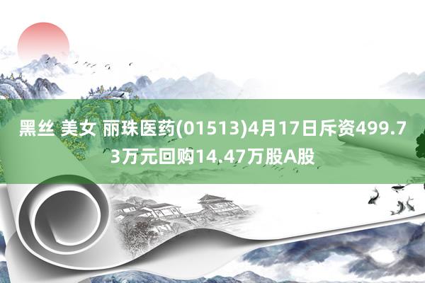 黑丝 美女 丽珠医药(01513)4月17日斥资499.73万元回购14.47万股A股