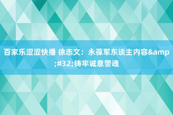 百家乐涩涩快播 徐志文：永葆军东谈主内容&#32;铸牢诚意警魂