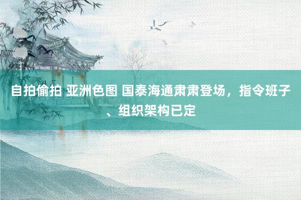 自拍偷拍 亚洲色图 国泰海通肃肃登场，指令班子、组织架构已定