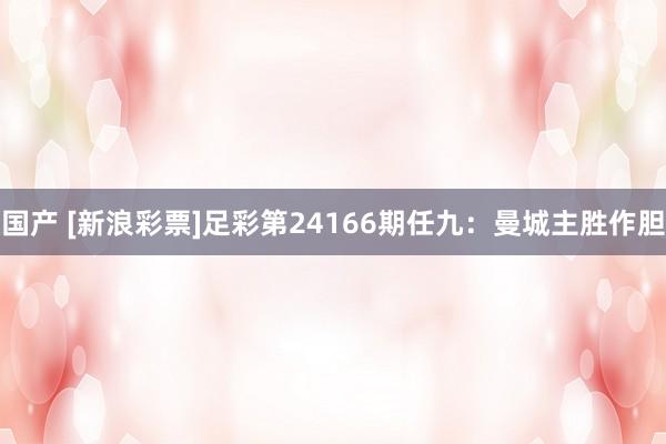国产 [新浪彩票]足彩第24166期任九：曼城主胜作胆