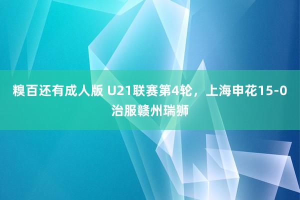 糗百还有成人版 U21联赛第4轮，上海申花15-0治服赣州瑞狮