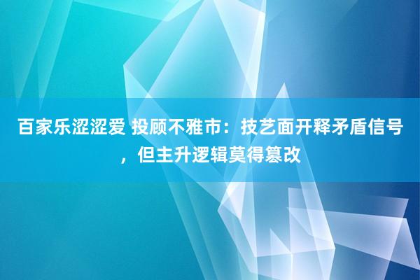 百家乐涩涩爱 投顾不雅市：技艺面开释矛盾信号，但主升逻辑莫得篡改
