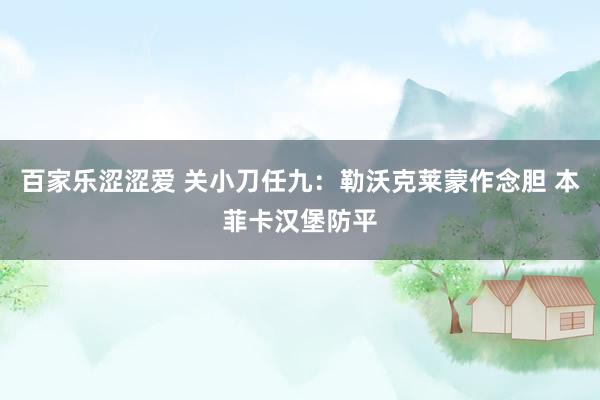 百家乐涩涩爱 关小刀任九：勒沃克莱蒙作念胆 本菲卡汉堡防平