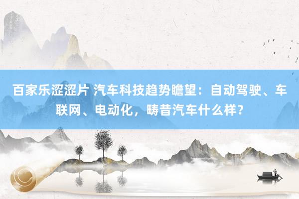 百家乐涩涩片 汽车科技趋势瞻望：自动驾驶、车联网、电动化，畴昔汽车什么样？