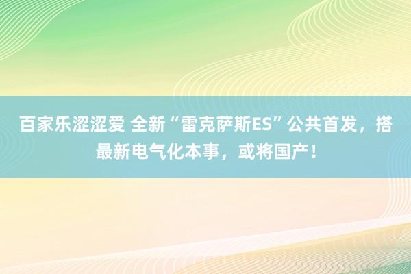 百家乐涩涩爱 全新“雷克萨斯ES”公共首发，搭最新电气化本事，或将国产！